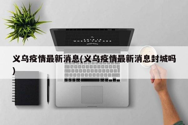 义乌疫情最新消息(义乌疫情最新消息封城吗)